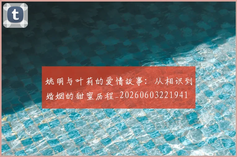 姚明与叶莉的爱情故事：从相识到婚姻的甜蜜历程_20260603221941