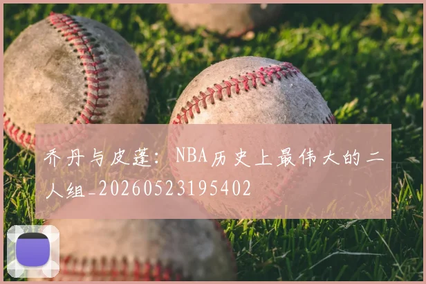 乔丹与皮蓬：NBA历史上最伟大的二人组_20260523195402