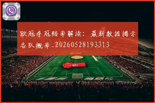 欧冠夺冠赔率解读：最新数据揭示各队概率_20260528193313