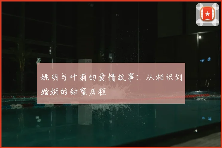 姚明与叶莉的爱情故事:从相识到婚姻的甜蜜历程