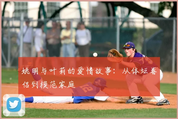 姚明与叶莉的爱情故事：从体坛眷侣到模范家庭
