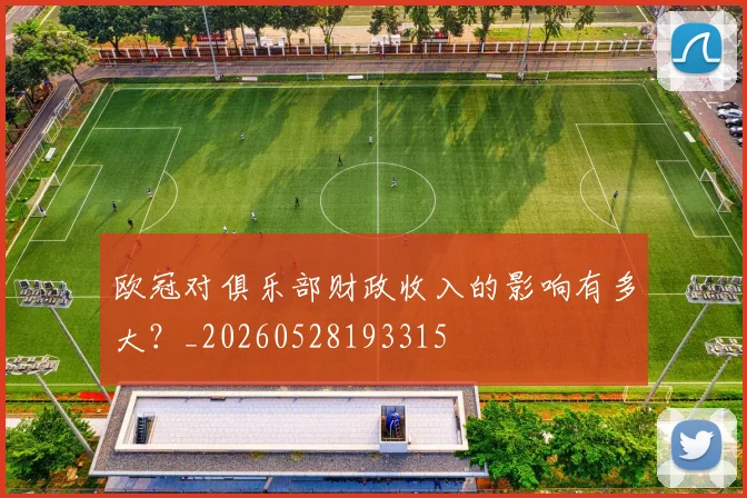 欧冠对俱乐部财政收入的影响有多大?_20260528193315