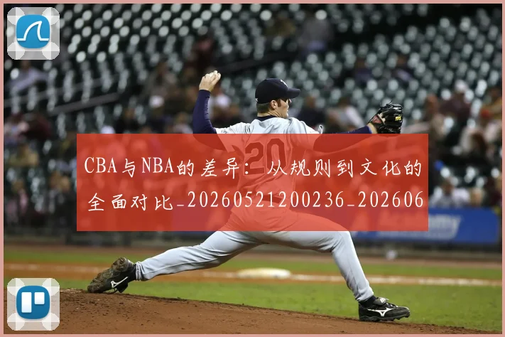 CBA与NBA的差异：从规则到文化的全面对比_20260521200236_20260606165132