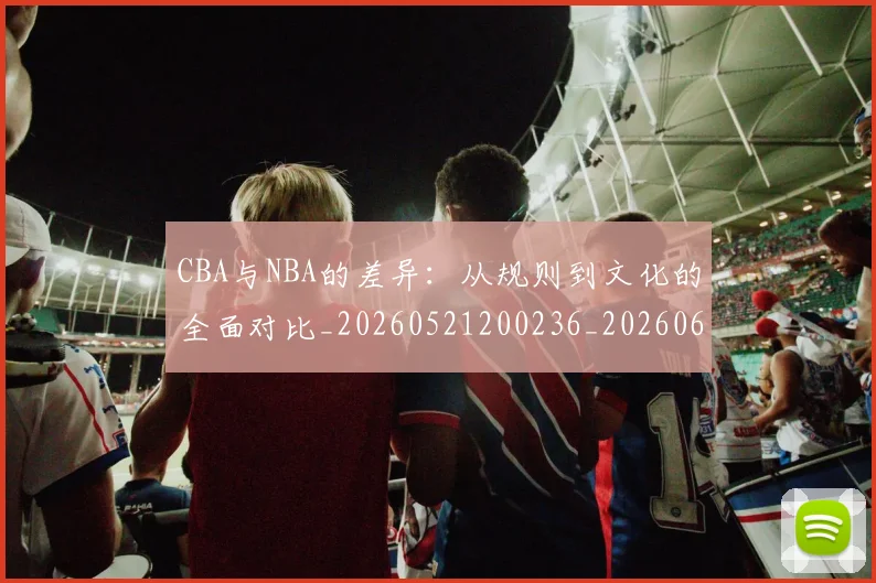 CBA与NBA的差异：从规则到文化的全面对比_20260521200236_20260606165132