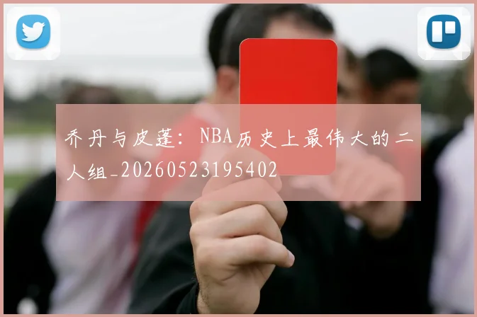 乔丹与皮蓬:NBA历史上最伟大的二人组_20260523195402