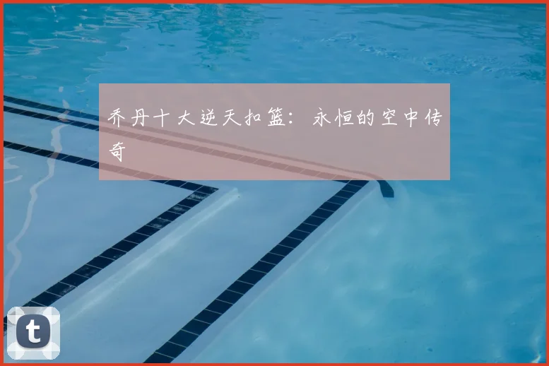 乔丹十大逆天扣篮:永恒的空中传奇