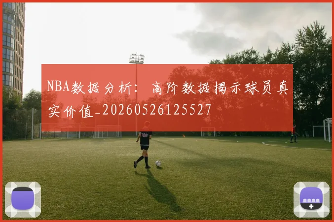 NBA数据分析：高阶数据揭示球员真实价值_20260526125527