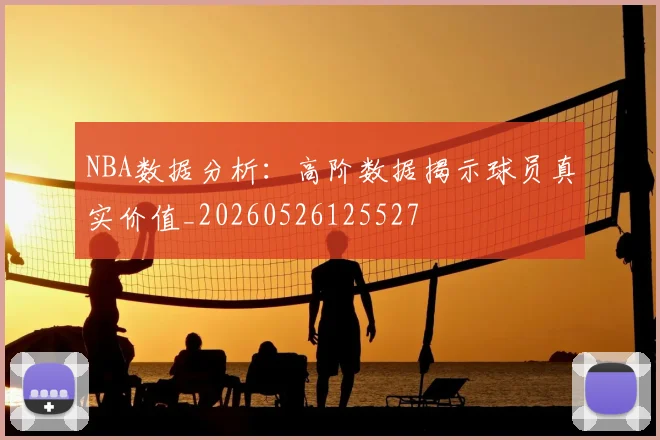 NBA数据分析：高阶数据揭示球员真实价值_20260526125527