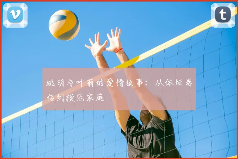 姚明与叶莉的爱情故事：从体坛眷侣到模范家庭
