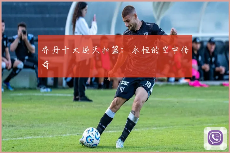 乔丹十大逆天扣篮:永恒的空中传奇
